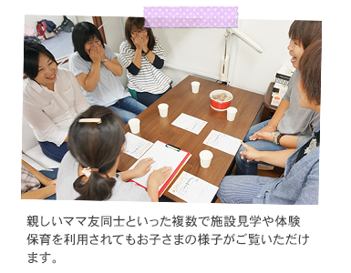 親しいママ友同士といった複数で施設見学や体験保育を利用されてもお子さまの様子がご覧いただけます。