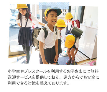 小学生やプレスクールを利用するお子さまには無料送迎サービスを提供しており、遠方からでも安全に利用できる対策を整えております。